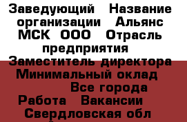 Заведующий › Название организации ­ Альянс-МСК, ООО › Отрасль предприятия ­ Заместитель директора › Минимальный оклад ­ 35 000 - Все города Работа » Вакансии   . Свердловская обл.,Алапаевск г.